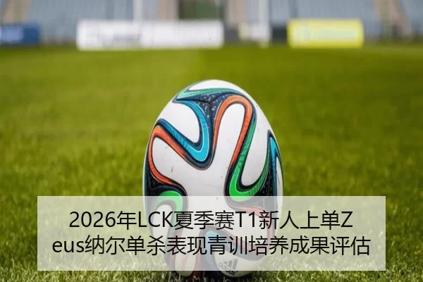 2026年LCK夏季赛T1新人上单Zeus纳尔单杀表现青训培养成果评估