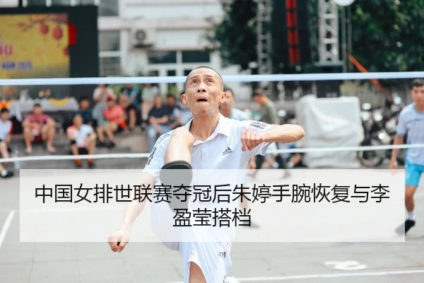 中国女排世联赛夺冠后朱婷手腕恢复与李盈莹搭档