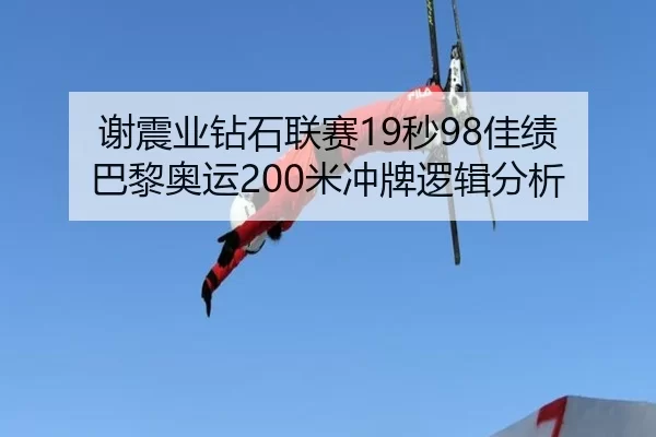 谢震业钻石联赛19秒98佳绩 巴黎奥运200米冲牌逻辑分析